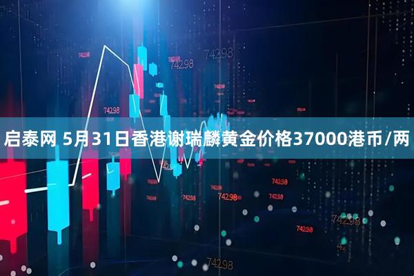 启泰网 5月31日香港谢瑞麟黄金价格37000港币/两