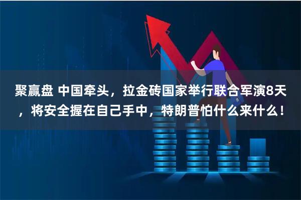 聚赢盘 中国牵头，拉金砖国家举行联合军演8天，将安全握在自己手中，特朗普怕什么来什么！