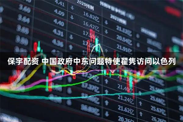 保宇配资 中国政府中东问题特使翟隽访问以色列