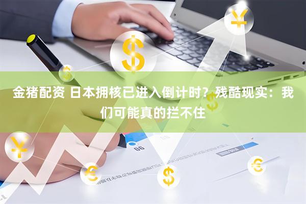 金猪配资 日本拥核已进入倒计时？残酷现实：我们可能真的拦不住