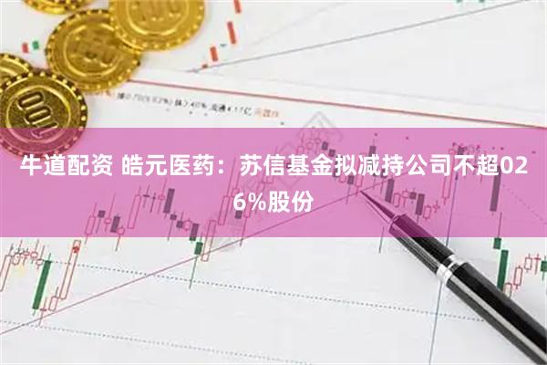 牛道配资 皓元医药：苏信基金拟减持公司不超026%股份