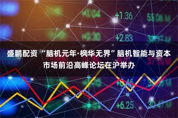 盛鹏配资 “脑机元年·枫华无界”脑机智能与资本市场前沿高峰论坛在沪举办