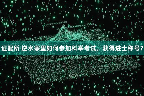 证配所 逆水寒里如何参加科举考试，获得进士称号？