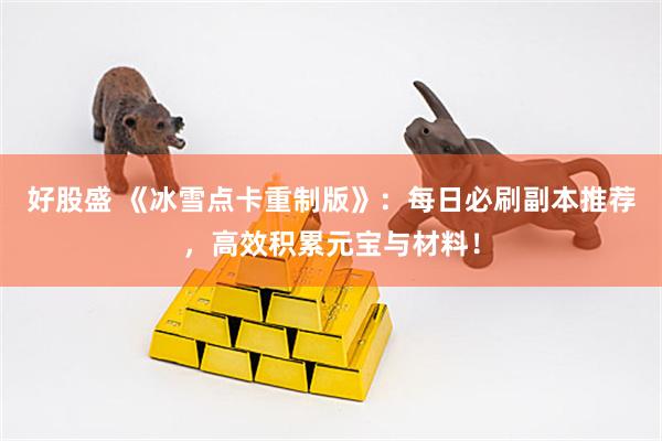 好股盛 《冰雪点卡重制版》：每日必刷副本推荐，高效积累元宝与材料！