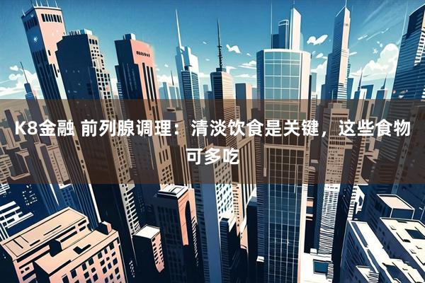 K8金融 前列腺调理：清淡饮食是关键，这些食物可多吃