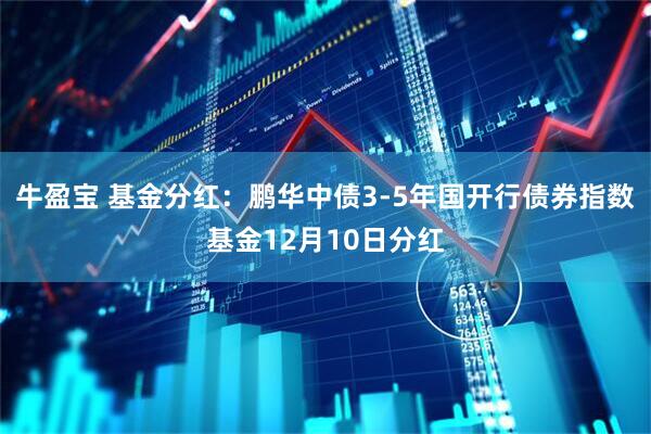 牛盈宝 基金分红：鹏华中债3-5年国开行债券指数基金12月10日分红