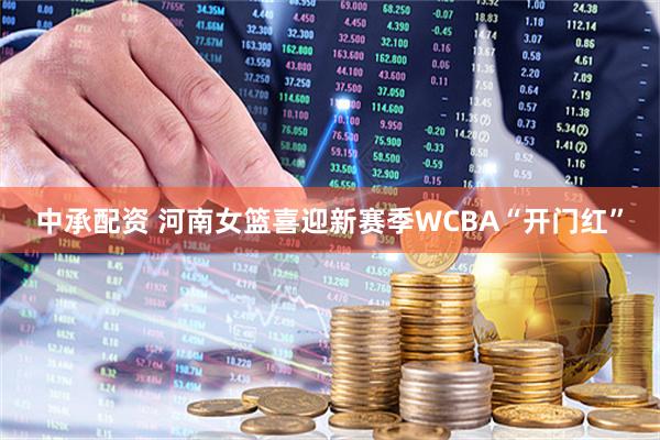 中承配资 河南女篮喜迎新赛季WCBA“开门红”