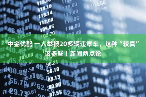 中金优配 一人举报20多辆违章车，这种“较真”该多些丨新闻两点论
