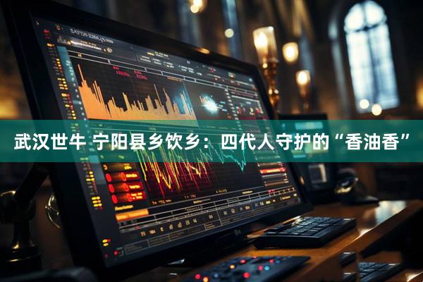 武汉世牛 宁阳县乡饮乡：四代人守护的“香油香”