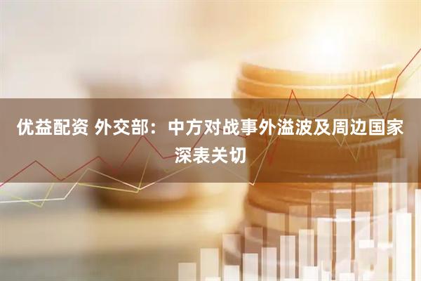 优益配资 外交部：中方对战事外溢波及周边国家深表关切