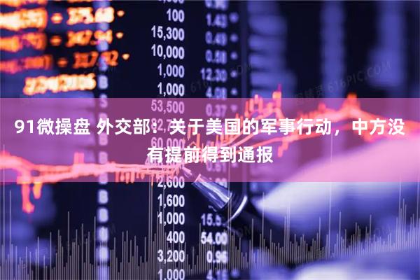 91微操盘 外交部：关于美国的军事行动，中方没有提前得到通报