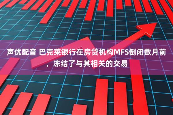 声优配音 巴克莱银行在房贷机构MFS倒闭数月前，冻结了与其相关的交易