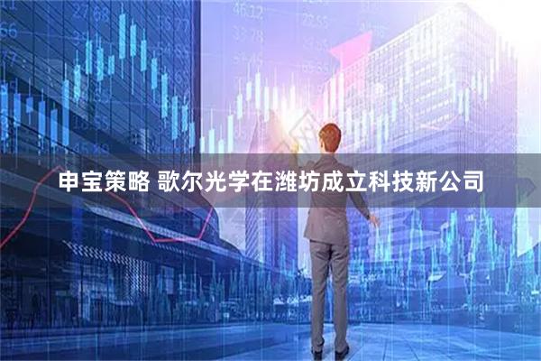 申宝策略 歌尔光学在潍坊成立科技新公司