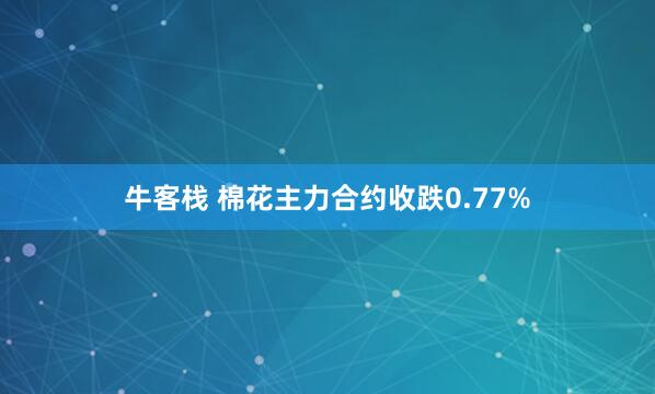 牛客栈 棉花主力合约收跌0.77%