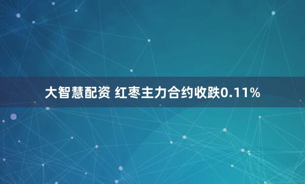 大智慧配资 红枣主力合约收跌0.11%