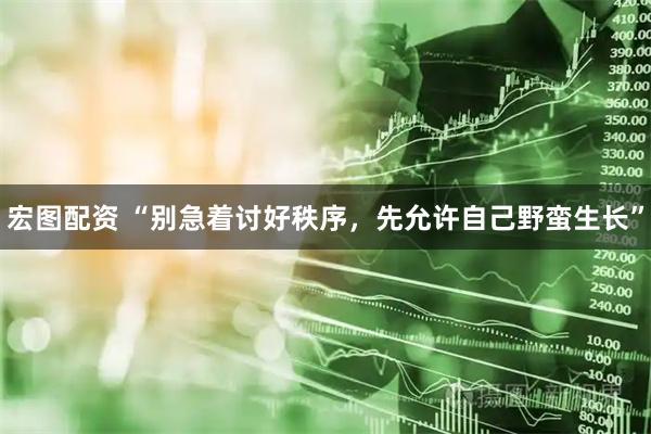 宏图配资 “别急着讨好秩序，先允许自己野蛮生长”