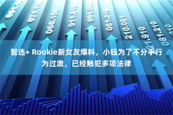 智选+ Rookie新女友爆料，小钰为了不分手行为过激，已经触犯多项法律