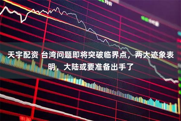 天宇配资 台湾问题即将突破临界点，两大迹象表明，大陆或要准备出手了
